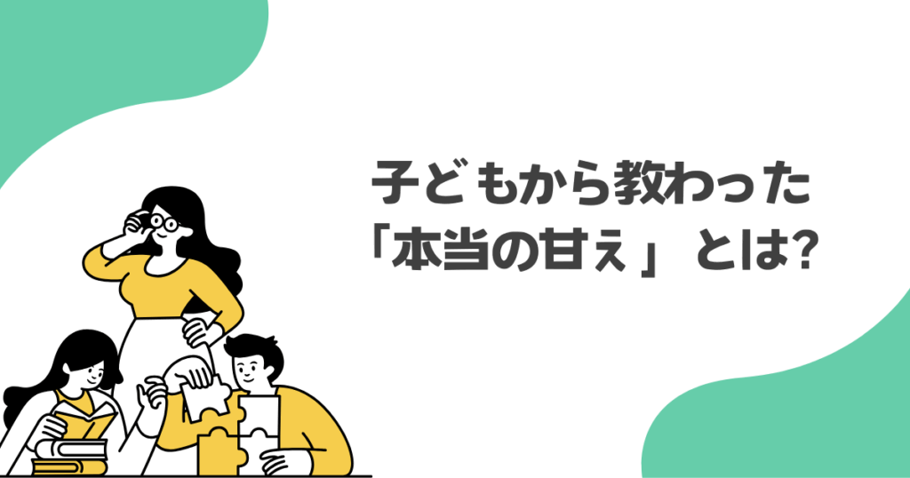 子どもから教わった「本当の甘え」とは?