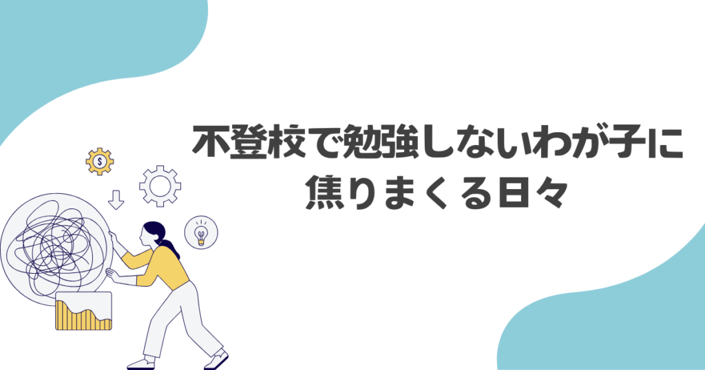 不登校で勉強しないわが子に焦りまくる日々
