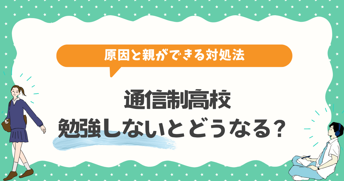 通信制高校で勉強しないとどうなる?原因と親ができる対処法を徹底解説